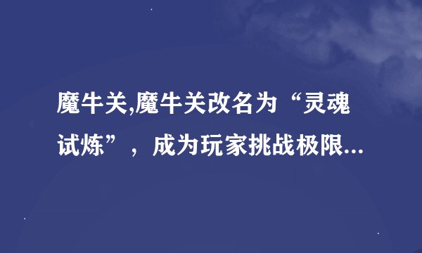 魔牛关,魔牛关改名为“灵魂试炼”，成为玩家挑战极限的新地标