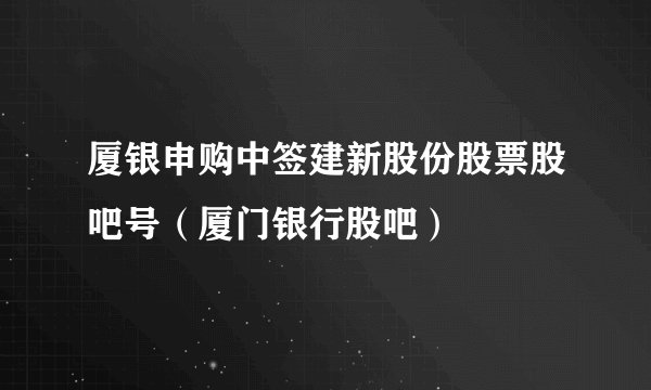 厦银申购中签建新股份股票股吧号（厦门银行股吧）