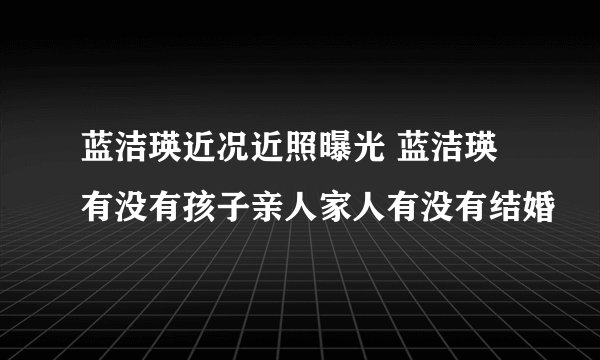 蓝洁瑛近况近照曝光 蓝洁瑛有没有孩子亲人家人有没有结婚
