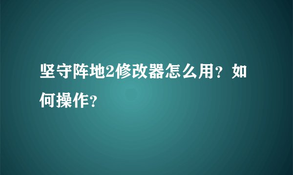 坚守阵地2修改器怎么用？如何操作？