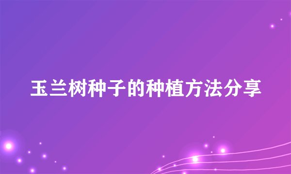 玉兰树种子的种植方法分享