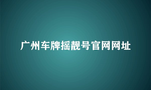 广州车牌摇靓号官网网址