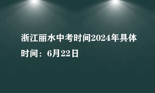 浙江丽水中考时间2024年具体时间：6月22日