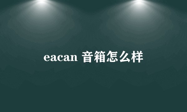 eacan 音箱怎么样