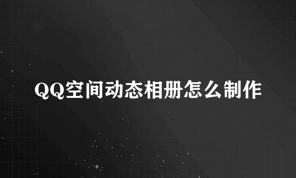 QQ空间动态相册怎么制作