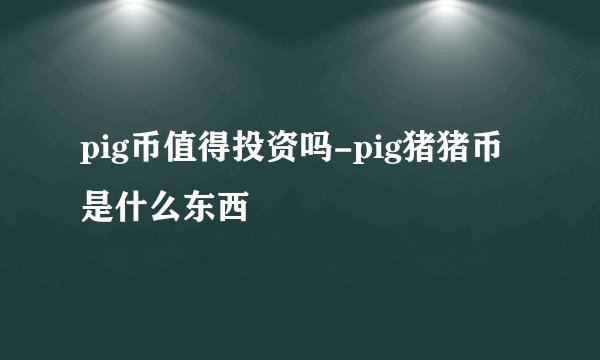 pig币值得投资吗-pig猪猪币是什么东西