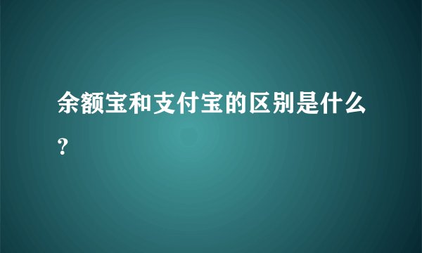 余额宝和支付宝的区别是什么？