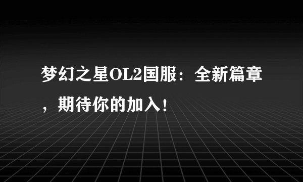 梦幻之星OL2国服：全新篇章，期待你的加入！