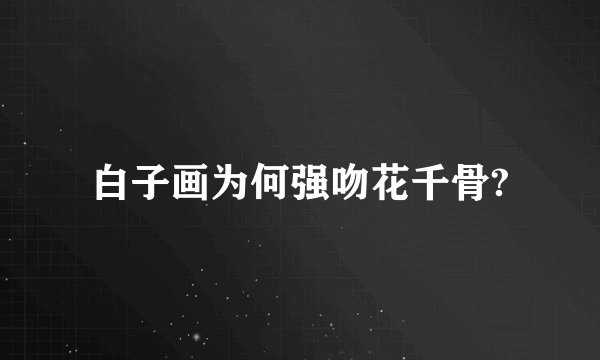 白子画为何强吻花千骨?