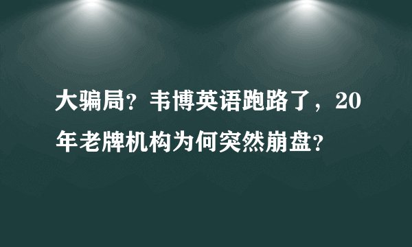 大骗局？韦博英语跑路了，20年老牌机构为何突然崩盘？
