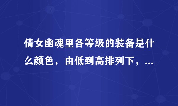 倩女幽魂里各等级的装备是什么颜色，由低到高排列下，什么颜色最垃圾，什么颜色最极品！