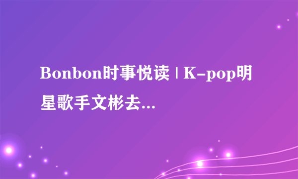 Bonbon时事悦读 | K-pop明星歌手文彬去世，年仅25岁