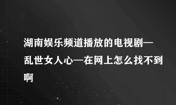 湖南娱乐频道播放的电视剧—乱世女人心—在网上怎么找不到啊