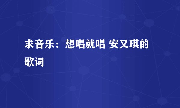 求音乐：想唱就唱 安又琪的歌词