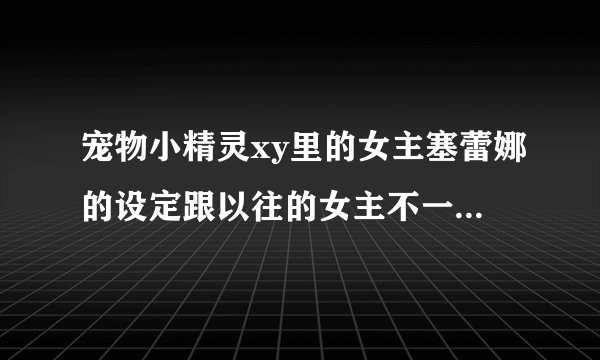 宠物小精灵xy里的女主塞蕾娜的设定跟以往的女主不一样，是不是塞蕾娜会真的就成了小智的女友？