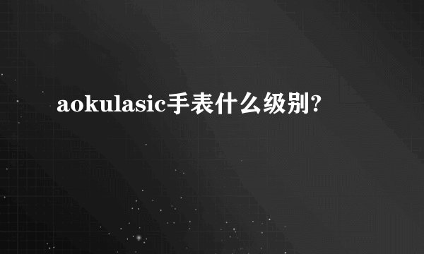 aokulasic手表什么级别?