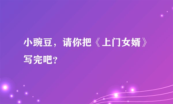 小豌豆，请你把《上门女婿》写完吧？