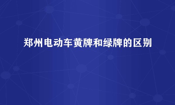 郑州电动车黄牌和绿牌的区别