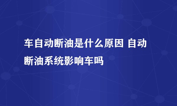 车自动断油是什么原因 自动断油系统影响车吗