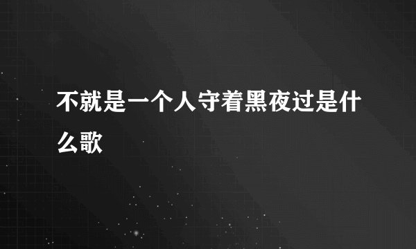 不就是一个人守着黑夜过是什么歌