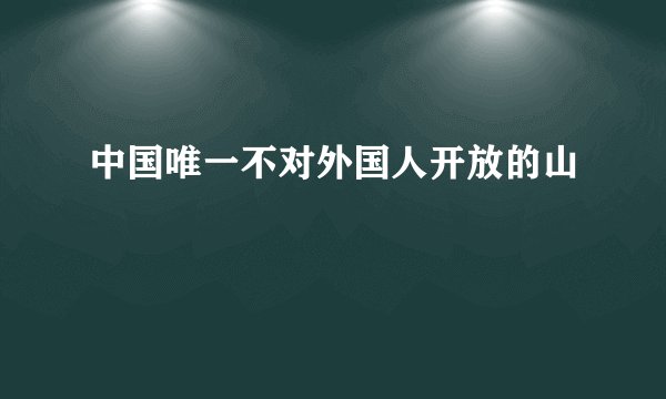 中国唯一不对外国人开放的山