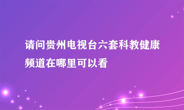 请问贵州电视台六套科教健康频道在哪里可以看