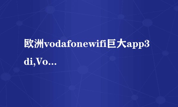 欧洲vodafonewifi巨大app3di,Vodafone Wi-Fi应用更新为3D立体视图