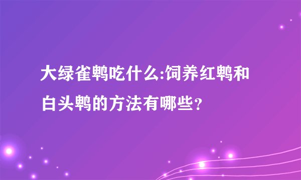 大绿雀鹎吃什么:饲养红鹎和白头鹎的方法有哪些？