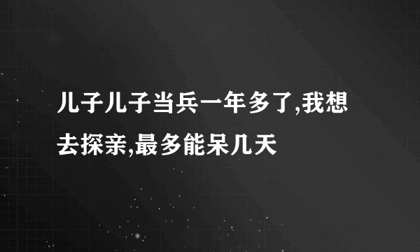 儿子儿子当兵一年多了,我想去探亲,最多能呆几天