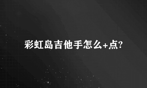 彩虹岛吉他手怎么+点?