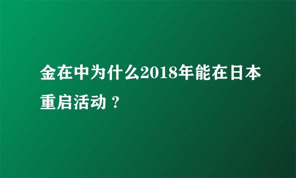 金在中为什么2018年能在日本重启活动 ?