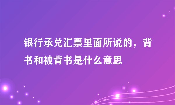 银行承兑汇票里面所说的，背书和被背书是什么意思