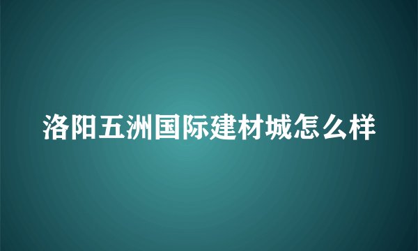 洛阳五洲国际建材城怎么样