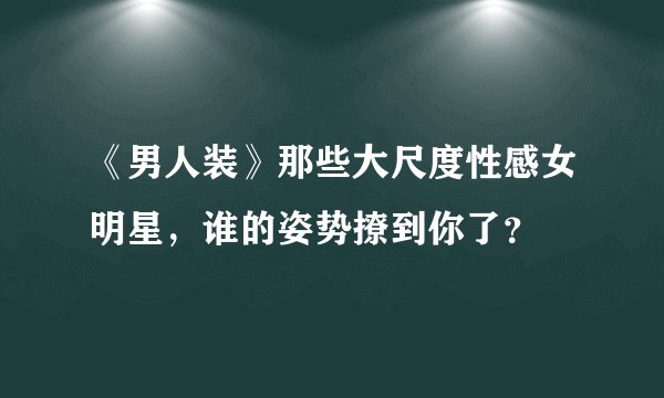 《男人装》那些大尺度性感女明星，谁的姿势撩到你了？