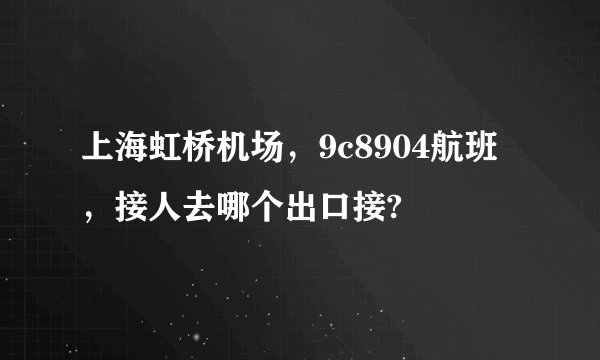 上海虹桥机场，9c8904航班，接人去哪个出口接?