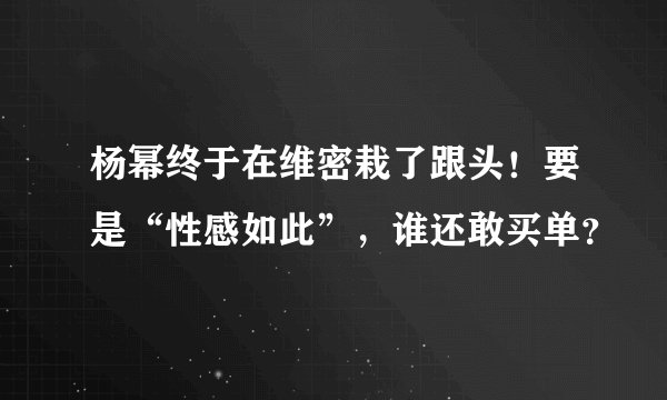 杨幂终于在维密栽了跟头!要是“性感如此”,谁还敢买单?