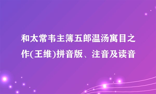 和太常韦主簿五郎温汤寓目之作(王维)拼音版、注音及读音