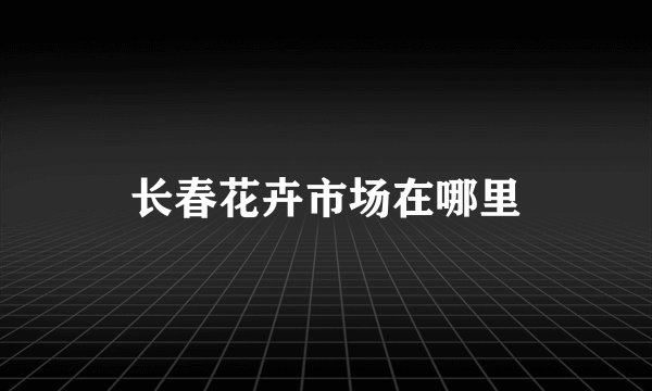长春花卉市场在哪里