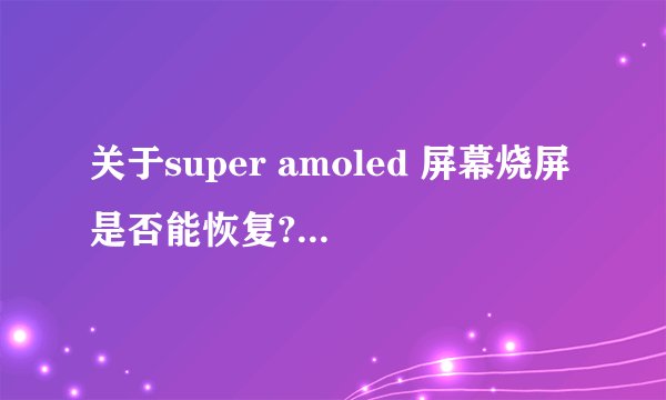 关于super amoled 屏幕烧屏是否能恢复? - 知乎