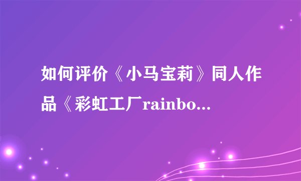 如何评价《小马宝莉》同人作品《彩虹工厂rainbowfactory