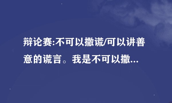 辩论赛:不可以撒谎/可以讲善意的谎言。我是不可以撒谎，有哪些理由？