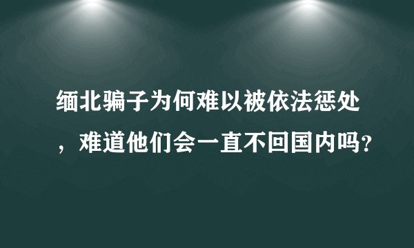 缅北骗子为何难以被依法惩处，难道他们会一直不回国内吗？