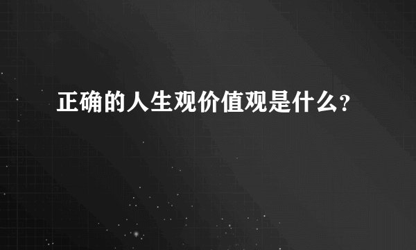 正确的人生观价值观是什么？