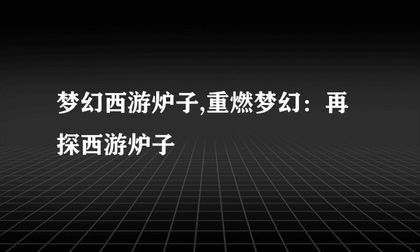 梦幻西游炉子,重燃梦幻：再探西游炉子