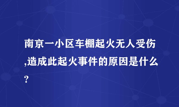 南京一小区车棚起火无人受伤,造成此起火事件的原因是什么?