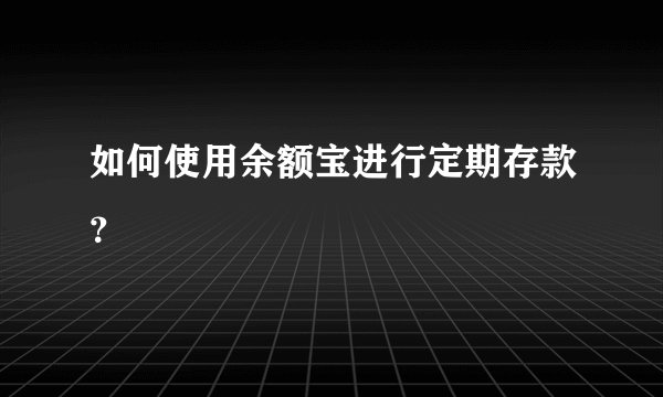 如何使用余额宝进行定期存款？