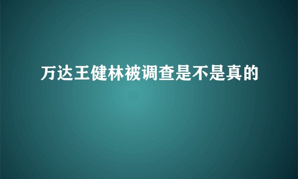 万达王健林被调查是不是真的