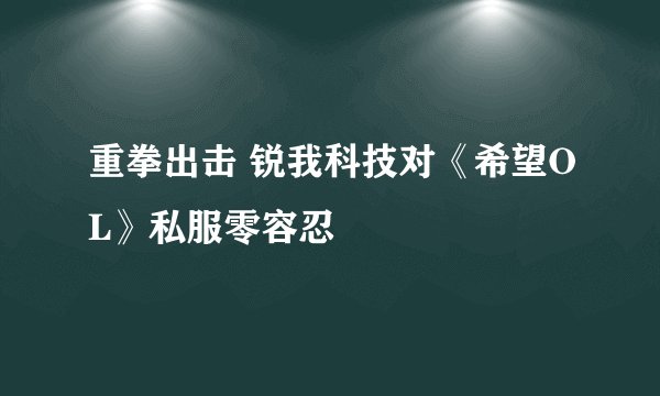 重拳出击 锐我科技对《希望OL》私服零容忍