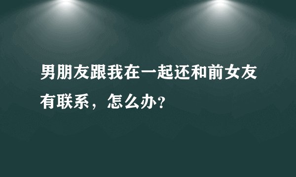男朋友跟我在一起还和前女友有联系，怎么办？