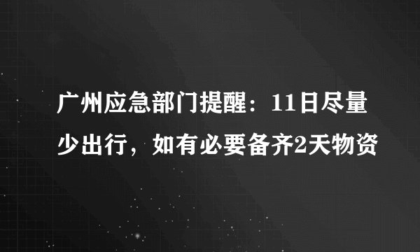 广州应急部门提醒：11日尽量少出行，如有必要备齐2天物资